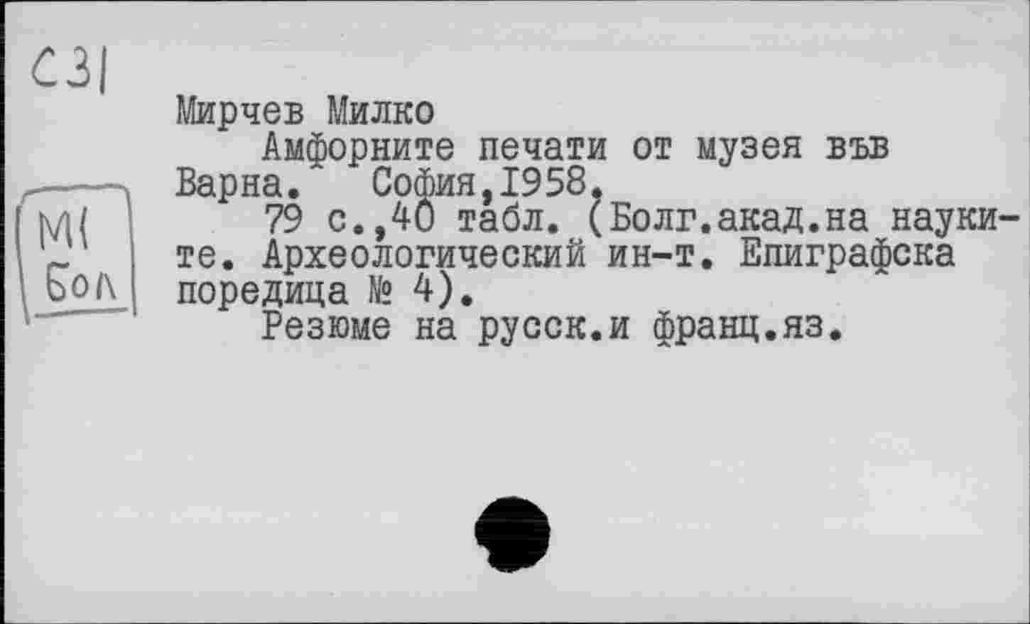 ﻿<23|
Ґ I
М(
&0Л
I-----
Мирчев Милко
Амфорните печати от музея във Варна. София,1958.
79 с.,40 табл. (Волг.акад.на науки-те. Археологический ин-т. Епиграфска поредица № 4).
Резюме на русск.и франц.яз.